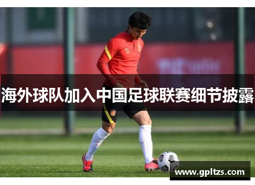 海外球队加入中国足球联赛细节披露